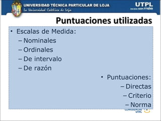Puntuaciones utilizadas Escalas de Medida: Nominales Ordinales De intervalo De razón Puntuaciones: Directas Criterio Norma 