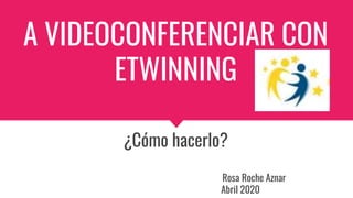 A VIDEOCONFERENCIAR CON
ETWINNING
¿Cómo hacerlo?
Rosa Roche Aznar
Abril 2020
 