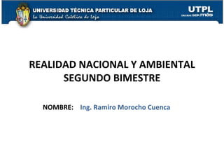 REALIDAD NACIONAL Y AMBIENTAL
      SEGUNDO BIMESTRE

  NOMBRE: Ing. Ramiro Morocho Cuenca
 