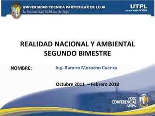 REALIDAD NACIONAL Y AMBIENTAL
         SEGUNDO BIMESTRE
NOMBRE:    Ing. Ramiro Morocho Cuenca


            Octubre 2011 – Febrero 2012
 