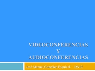 VIDEOCONFERENCIAS
         Y
 AUDIOCONFERENCIAS
José Manuel González Esquivel   DN13
 