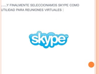 ….Y FINALMENTE SELECCIONAMOS SKYPE COMO
UTILIDAD PARA REUNIONES VIRTUALES   :
 