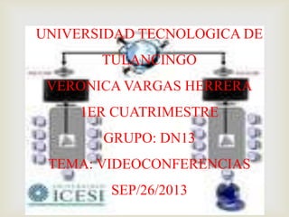 
UNIVERSIDAD TECNOLOGICA DE
TULANCINGO
VERONICA VARGAS HERRERA
1ER CUATRIMESTRE
GRUPO: DN13
TEMA: VIDEOCONFERENCIAS
SEP/26/2013
 
