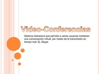 Sistema interactivo que permite a varios usuarios mantener 
una conversación virtual, por medio de la transmisión en 
tiempo real. Ej. Skype 
 