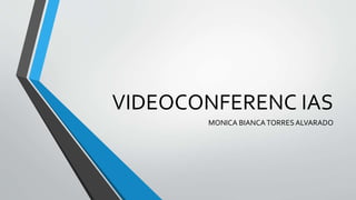 VIDEOCONFERENC IAS
MONICA BIANCATORRES ALVARADO
 