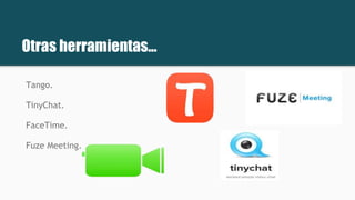 Otras herramientas...
Tango.
TinyChat.
FaceTime.
Fuze Meeting.
 
