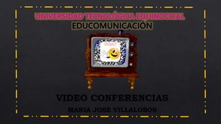 UNIVERSIDAD TECNOLÓGICA EQUINOCCIAL
VIDEO CONFERENCIAS
MARIA JOSE VILLALOBOS
 