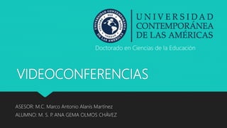 VIDEOCONFERENCIAS
ASESOR: M.C. Marco Antonio Alanís Martínez
ALUMNO: M. S. P. ANA GEMA OLMOS CHÁVEZ
Doctorado en Ciencias de la Educación
 