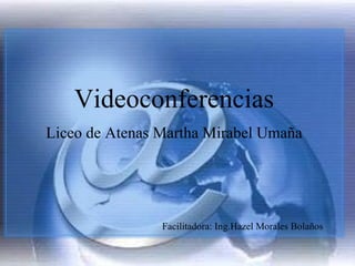 Videoconferencias Liceo de Atenas Martha Mirabel Umaña   Facilitadora: Ing.Hazel Morales Bolaños  