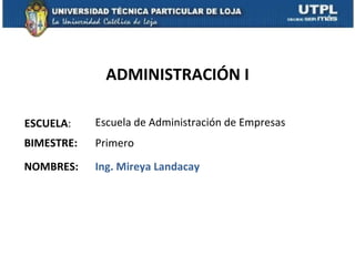 ADMINISTRACIÓN I

ESCUELA:    Escuela de Administración de Empresas
BIMESTRE:   Primero
NOMBRES:    Ing. Mireya Landacay
 