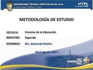 METODOLOGÍA DE ESTUDIO ESCUELA : NOMBRES: Ciencias de la Educación Ms. Gioconda Riofrío BIMESTRE: Segundo Abril Agosto 2011 