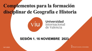 16/11/2023
Complementos para la formación
disciplinar de Geografía e Historia
SESIÓN 1. 16 NOVIEMBRE 2023
 