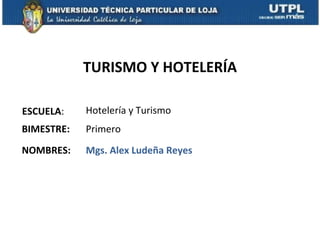 TURISMO Y HOTELERÍA

ESCUELA:    Hotelería y Turismo
BIMESTRE:   Primero
NOMBRES:    Mgs. Alex Ludeña Reyes
 