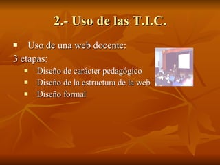 2.- Uso de las T.I.C. Uso de una web docente:  3 etapas: Diseño de carácter pedagógico Diseño de la estructura de la web Diseño formal 