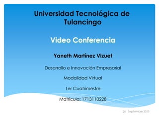 26 Septiembre 2013
Universidad Tecnológica de
Tulancingo
Video Conferencia
Yaneth Martínez Vizuet
Desarrollo e Innovación Empresarial
Modalidad Virtual
1er Cuatrimestre
Matricula: 1713110228
 