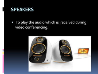 SPEAKERS
 To play the audio which is received during
video conferencing.
 