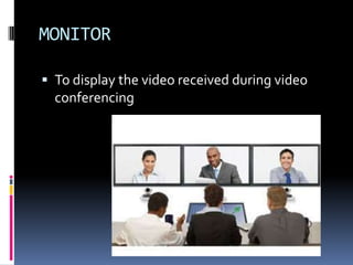 MONITOR
 To display the video received during video
conferencing
 