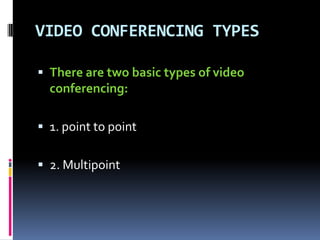 VIDEO CONFERENCING TYPES
 There are two basic types of video
conferencing:
 1. point to point
 2. Multipoint
 