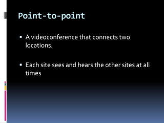 Point-to-point
 A videoconference that connects two
locations.
 Each site sees and hears the other sites at all
times
 