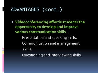 ADVANTAGES (cont…)
 Videoconferencing affords students the
opportunity to develop and improve
various communication skills.
Presentation and speaking skills.
Communication and management
skills.
Questioning and interviewing skills.
 