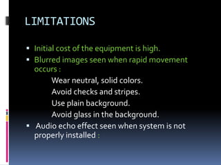 LIMITATIONS
 Initial cost of the equipment is high.
 Blurred images seen when rapid movement
occurs :
Wear neutral, solid colors.
Avoid checks and stripes.
Use plain background.
Avoid glass in the background.
 Audio echo effect seen when system is not
properly installed :
 