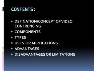 CONTENTS:
 DEFINATION/CONCEPT OFVIDEO
CONFRENCING
 COMPONENTS
 TYPES
 USES OR APPLICATIONS
 ADVANTAGES
 DISADVANTAGES OR LIMITATIONS
 