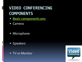 VIDEO CONFERENCING
COMPONENTS
 Basic components are:
 Camera
 Microphone
 Speakers
 TV or Monitor
 