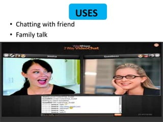 USES 
• Chatting with friend 
• Family talk 
 
