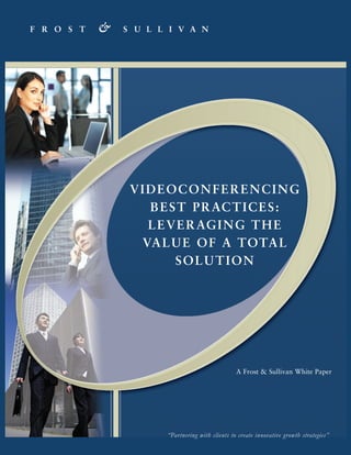 VIDEOCONFERENCING
  B E S T P R AC T I C E S :
  L E V E R AG I N G T H E
 VA L U E O F A TOTA L
       SOLUTION




                                 A Frost & Sullivan White Paper




      “Partnering with clients to create innovative growth strategies”
 