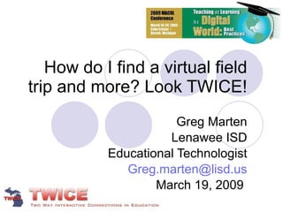 How do I find a virtual field trip and more? Look TWICE! Greg Marten Lenawee ISD Educational Technologist [email_address] March 19, 2009  