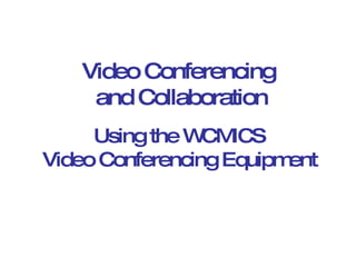 Using the WCMICS Video Conferencing Equipment Video Conferencing and Collaboration 