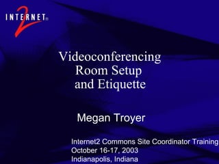 Videoconferencing Room Setup  and Etiquette Megan Troyer Internet2 Commons Site Coordinator Training October 16-17, 2003 Indianapolis, Indiana 