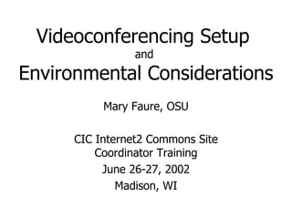 Videoconferencing Setup  and  Environmental Considerations Mary Faure, OSU CIC Internet2 Commons Site Coordinator Training June 26-27, 2002 Madison, WI 