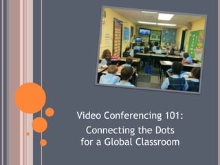 Video Conferencing 101:
  Connecting the Dots
 for a Global Classroom
 
