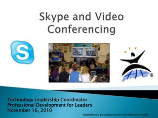 Skype and Video Conferencing Technology Leadership Coordinator  Professional Development for Leaders November 16, 2010 Adapted from a presentation by ATA staff officer Joni Turville 