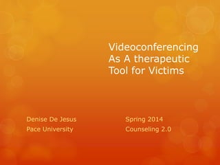 Videoconferencing
As A therapeutic
Tool for Victims
Denise De Jesus Spring 2014
Pace University Counseling 2.0
 