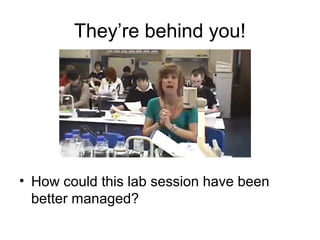 They’re behind you!
• How could this lab session have been
better managed?
 