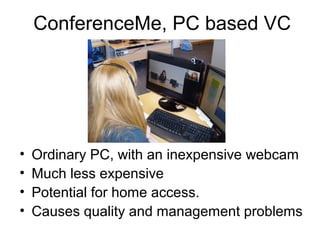 ConferenceMe, PC based VC
• Ordinary PC, with an inexpensive webcam
• Much less expensive
• Potential for home access.
• Causes quality and management problems
 