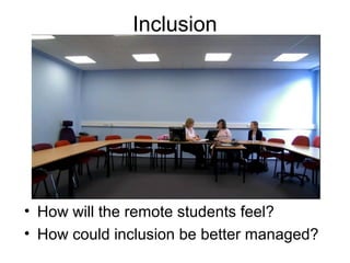 Inclusion
• How will the remote students feel?
• How could inclusion be better managed?
 
