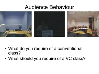 Audience Behaviour
• What do you require of a conventional
class?
• What should you require of a VC class?
 