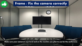 Frame / Fix the camera correctly
Make sure your camera is eye level and on the monitor you plan to use for the conference.