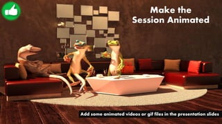 Make the
Session Animated
Add some animated videos or gif files in the presentation slides