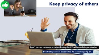 Keep privacy of others
Don’t record or capture video during the VC without their permission
Don’t talk personal issues while VC session is going on.