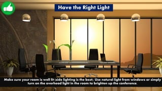 Have the Right Light
Make sure your room is well lit (side lighting is the best). Use natural light from windows or simply
turn on the overhead light in the room to brighten up the conference.
