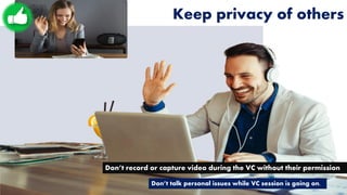 Keep privacy of others
Don’t record or capture video during the VC without their permission
Don’t talk personal issues whi...