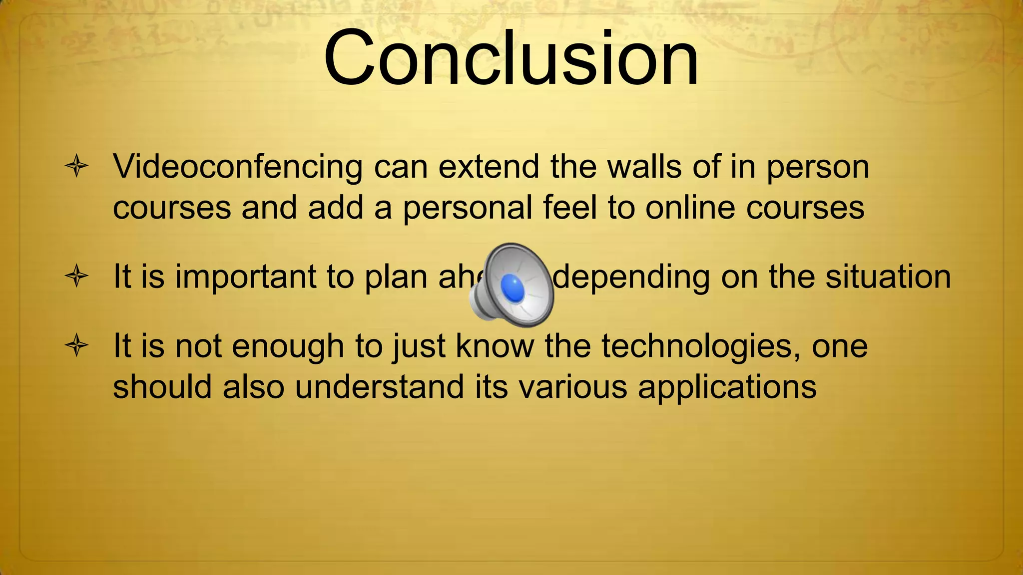 Conclusion
 Videoconfencing can extend the walls of in person
courses and add a personal feel to online courses
 It is important to plan ahead, depending on the situation
 It is not enough to just know the technologies, one
should also understand its various applications

 