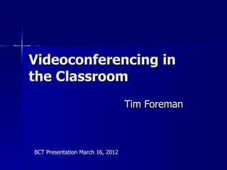 Videoconferencing in
the Classroom
                                  Tim Foreman



BCT Presentation March 16, 2012
 