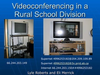 Videoconferencing in a Rural School Division Lyle Roberts and Eli Merrick 66.244.203.149 Supernet 4996253182@204.209.109.89 Supernet  [email_address] Internet 66.244.203.150##4996253182 