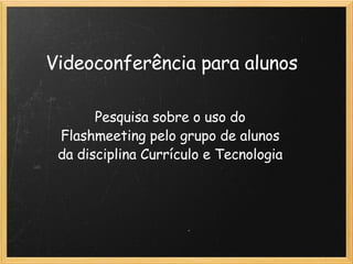 Videoconferência para alunos Pesquisa sobre o uso do Flashmeeting pelo grupo de alunos da disciplina Currículo e Tecnologia 