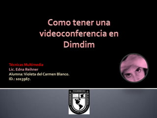 Como tener una videoconferencia en Dimdim Técnicas Multimedia Lic. Edna Reihner Alumna: Violeta del Carmen Blanco. ID.: 1013967. 